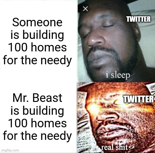Sleeping Shaq Meme | TWITTER; Someone is building 100 homes for the needy; TWITTER; Mr. Beast is building 100 homes for the needy | image tagged in memes,sleeping shaq | made w/ Imgflip meme maker