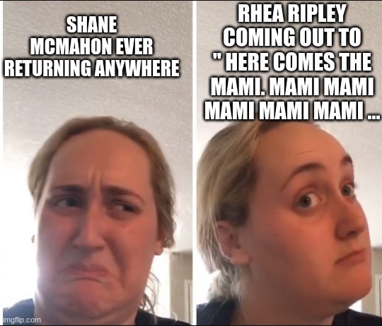 Kombucha Girl | RHEA RIPLEY COMING OUT TO " HERE COMES THE MAMI. MAMI MAMI MAMI MAMI MAMI ... SHANE MCMAHON EVER RETURNING ANYWHERE | image tagged in kombucha girl,pro wrestling,wrestling,wwe,aew,mother | made w/ Imgflip meme maker