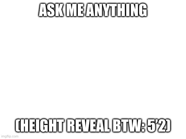 ASK ME ANYTHING; (HEIGHT REVEAL BTW: 5’2) | made w/ Imgflip meme maker