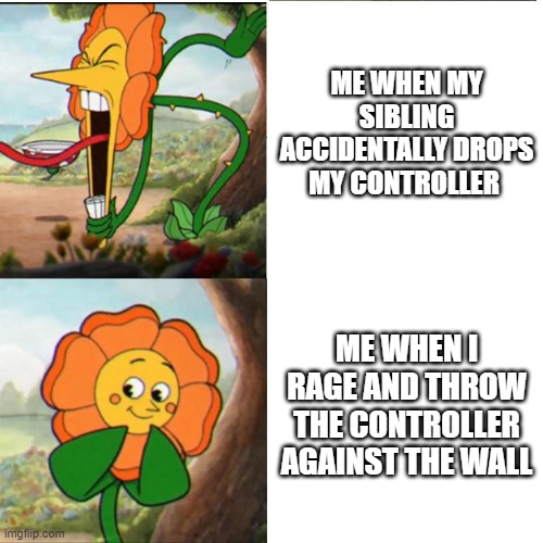 Cuphead Flower | ME WHEN MY SIBLING ACCIDENTALLY DROPS MY CONTROLLER; ME WHEN I RAGE AND THROW THE CONTROLLER AGAINST THE WALL | image tagged in cuphead flower | made w/ Imgflip meme maker