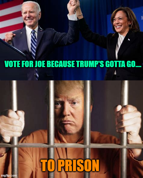 Vote for Joe... | VOTE FOR JOE BECAUSE TRUMP'S GOTTA GO.... TO PRISON | image tagged in lers go joe,2nd term 4 joe,2024 election winner biden harris,trump joins the chior,felon,prison | made w/ Imgflip meme maker