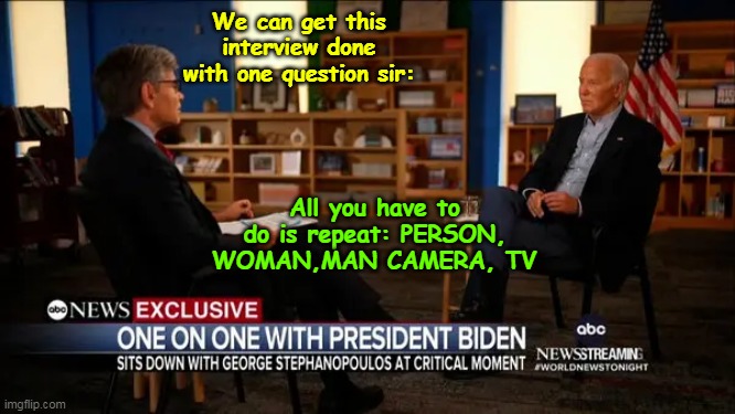Could've saved the American people 22 minutes of BLATHER | We can get this interview done with one question sir:; All you have to do is repeat: PERSON, WOMAN,MAN CAMERA, TV | image tagged in biden stephanopoulos interview meme | made w/ Imgflip meme maker