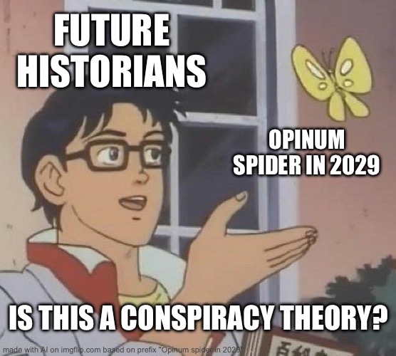 This meme is from 2029. You wont understand this meme. | FUTURE HISTORIANS; OPINUM SPIDER IN 2029; IS THIS A CONSPIRACY THEORY? | image tagged in memes,is this a pigeon | made w/ Imgflip meme maker