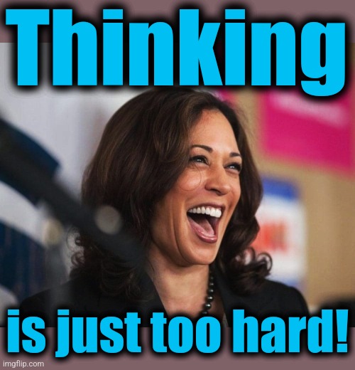 cackling kamala harris | Thinking is just too hard! | image tagged in cackling kamala harris | made w/ Imgflip meme maker