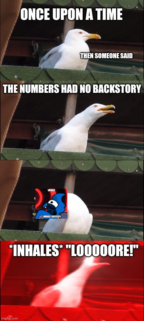 Uhh | ONCE UPON A TIME; THEN SOMEONE SAID; THE NUMBERS HAD NO BACKSTORY; *INHALES* "LOOOOORE!" | image tagged in memes,inhaling seagull | made w/ Imgflip meme maker