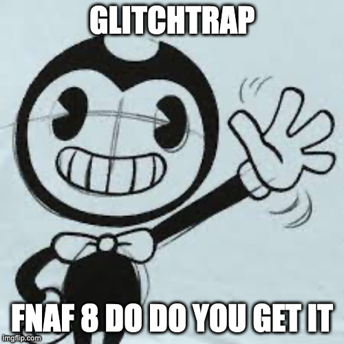 FNaF 8: LIKE, LIKE DO YOU GET IT | GLITCHTRAP; FNAF 8 DO DO YOU GET IT | image tagged in bendy wave,bendy,fnaf | made w/ Imgflip meme maker