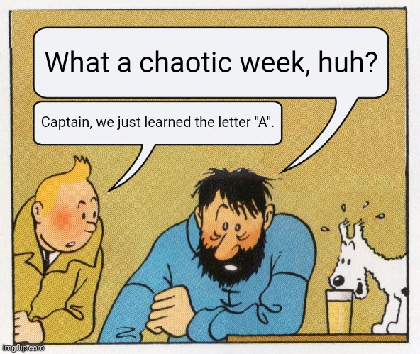 ''learned A'' | What a chaotic week, huh? Captain, we just learned the letter "A". | image tagged in what a week huh | made w/ Imgflip meme maker