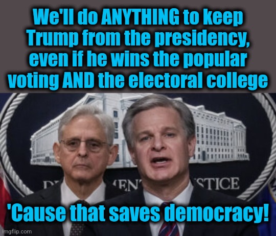 Saving democracy! | We'll do ANYTHING to keep Trump from the presidency, even if he wins the popular voting AND the electoral college; 'Cause that saves democracy! | image tagged in merrick garland and christopher wray,memes,democrats,donald trump,saving democracy,joe biden | made w/ Imgflip meme maker