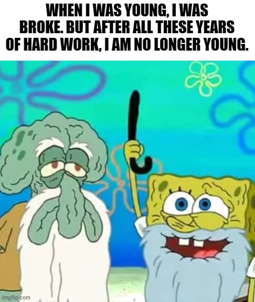 Getting Old | WHEN I WAS YOUNG, I WAS BROKE. BUT AFTER ALL THESE YEARS OF HARD WORK, I AM NO LONGER YOUNG. | image tagged in getting old | made w/ Imgflip meme maker