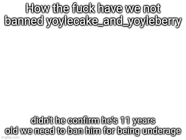 How the fuсk have we not banned yoylecake_and_yoyleberry; didn't he confirm he's 11 years old we need to ban him for being underage | made w/ Imgflip meme maker