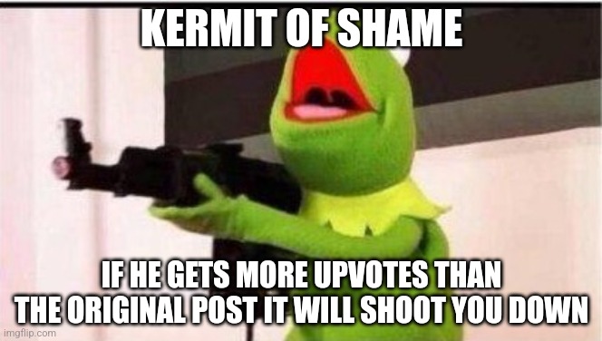 kermit with an ak47 | KERMIT OF SHAME; IF HE GETS MORE UPVOTES THAN THE ORIGINAL POST IT WILL SHOOT YOU DOWN | image tagged in kermit with an ak47 | made w/ Imgflip meme maker