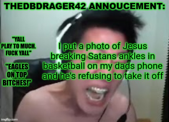 thedbdrager42s annoucement template | I put a photo of Jesus breaking Satans ankles in basketball on my dads phone and he's refusing to take it off | image tagged in thedbdrager42s annoucement template | made w/ Imgflip meme maker