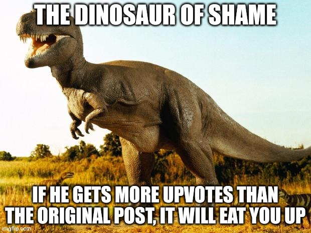 T-Rex | THE DINOSAUR OF SHAME; IF HE GETS MORE UPVOTES THAN THE ORIGINAL POST, IT WILL EAT YOU UP | image tagged in t-rex | made w/ Imgflip meme maker