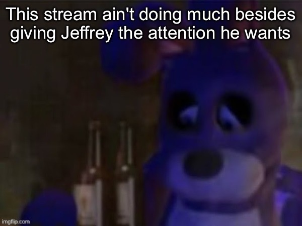 (InvaderBethany: my view on the situation in the comments) | This stream ain't doing much besides giving Jeffrey the attention he wants | image tagged in depressed bonnie | made w/ Imgflip meme maker