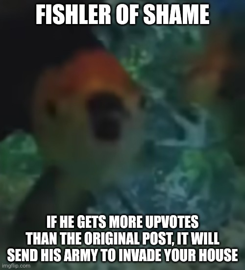 fishler | FISHLER OF SHAME; IF HE GETS MORE UPVOTES THAN THE ORIGINAL POST, IT WILL SEND HIS ARMY TO INVADE YOUR HOUSE | image tagged in fishler | made w/ Imgflip meme maker