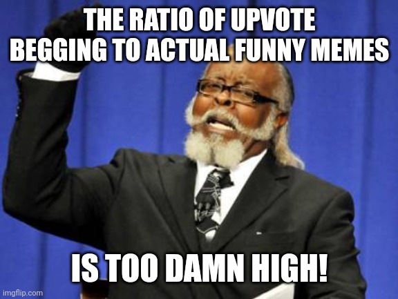 Like in the old days. | THE RATIO OF UPVOTE BEGGING TO ACTUAL FUNNY MEMES; IS TOO DAMN HIGH! | image tagged in memes,too damn high | made w/ Imgflip meme maker