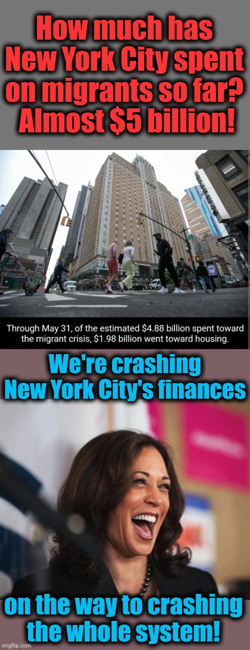 Insanity. | How much has New York City spent on migrants so far?  Almost $5 billion! We're crashing New York City's finances; on the way to crashing
the whole system! | image tagged in cackling kamala harris,memes,migrants,new york city,democrats,joe biden | made w/ Imgflip meme maker