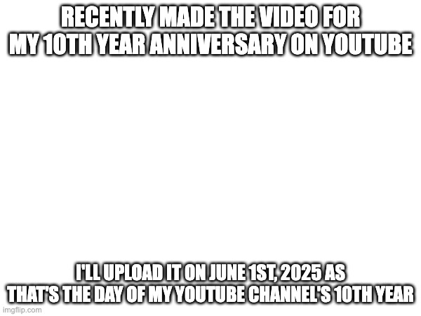 RECENTLY MADE THE VIDEO FOR MY 10TH YEAR ANNIVERSARY ON YOUTUBE; I'LL UPLOAD IT ON JUNE 1ST, 2025 AS THAT'S THE DAY OF MY YOUTUBE CHANNEL'S 10TH YEAR | made w/ Imgflip meme maker