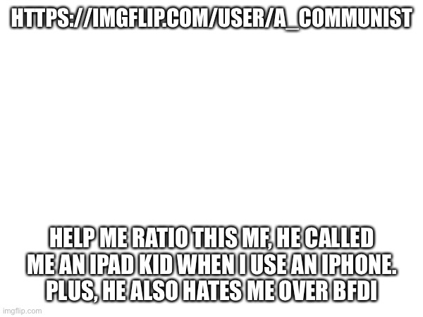 HTTPS://IMGFLIP.COM/USER/A_COMMUNIST; HELP ME RATIO THIS MF, HE CALLED ME AN IPAD KID WHEN I USE AN IPHONE.
PLUS, HE ALSO HATES ME OVER BFDI | made w/ Imgflip meme maker