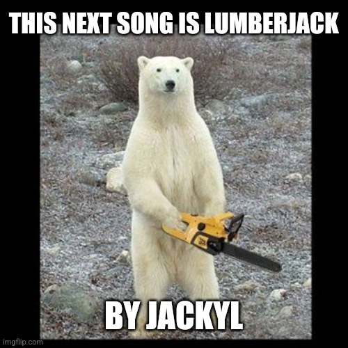 Chainsaw Bear Meme | THIS NEXT SONG IS LUMBERJACK BY JACKYL | image tagged in memes,chainsaw bear | made w/ Imgflip meme maker