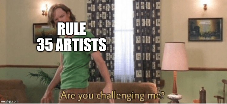 are you challenging me | RULE 35 ARTISTS | image tagged in are you challenging me | made w/ Imgflip meme maker