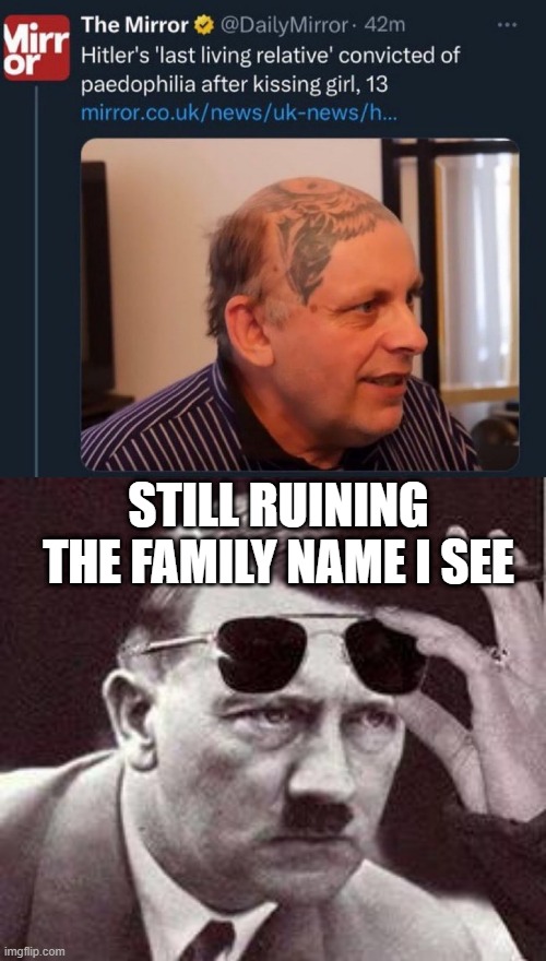Hitler Legacy | STILL RUINING THE FAMILY NAME I SEE | image tagged in hitler sunglasses | made w/ Imgflip meme maker
