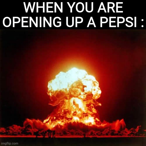 ... | WHEN YOU ARE OPENING UP A PEPSI : | image tagged in memes,nuclear explosion,pepsi | made w/ Imgflip meme maker