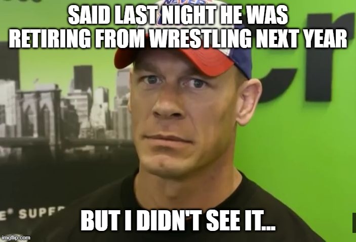 Cena | SAID LAST NIGHT HE WAS RETIRING FROM WRESTLING NEXT YEAR; BUT I DIDN'T SEE IT... | image tagged in john cena - are you sure about that | made w/ Imgflip meme maker
