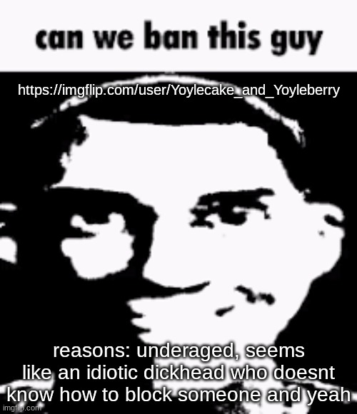 i dont know if they have done anything else before | https://imgflip.com/user/Yoylecake_and_Yoyleberry; reasons: underaged, seems like an idiotic dickhead who doesnt know how to block someone and yeah | image tagged in can we ban this guy | made w/ Imgflip meme maker