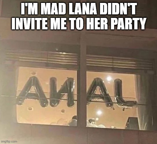 Damn You Lana | I'M MAD LANA DIDN'T INVITE ME TO HER PARTY | image tagged in sex jokes | made w/ Imgflip meme maker