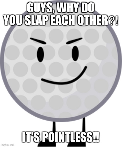 Golf Ball | GUYS, WHY DO YOU SLAP EACH OTHER⁈ IT'S POINTLESS‼︎ | image tagged in golf ball | made w/ Imgflip meme maker