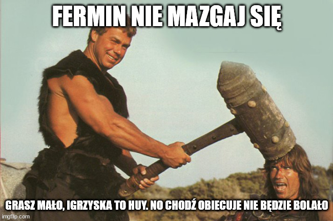 Thorgrim's Hammer | FERMIN NIE MAZGAJ SIĘ; GRASZ MAŁO, IGRZYSKA TO HUY. NO CHODŹ OBIECUJE NIE BĘDZIE BOLAŁO | image tagged in thorgrim's hammer | made w/ Imgflip meme maker