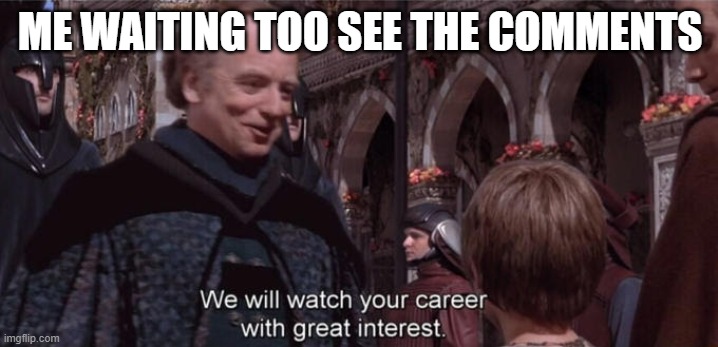 We will watch your career with great interest | ME WAITING TOO SEE THE COMMENTS | image tagged in we will watch your career with great interest | made w/ Imgflip meme maker