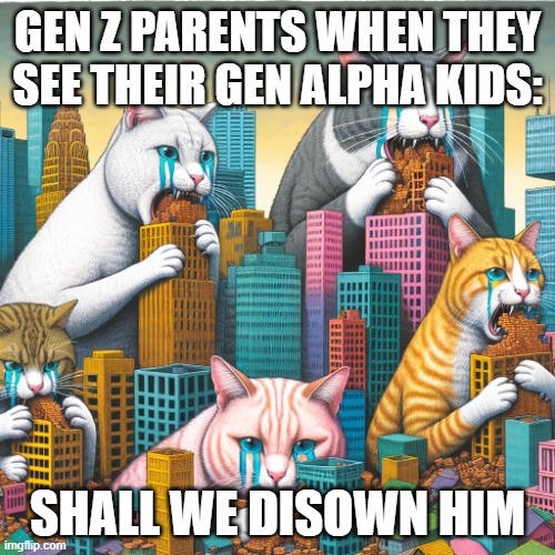 Gen Alpha Be Like | GEN Z PARENTS WHEN THEY SEE THEIR GEN ALPHA KIDS:; SHALL WE DISOWN HIM | image tagged in sad cats eating the city | made w/ Imgflip meme maker