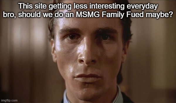 This site getting less interesting everyday bro, should we do an MSMG Family Fued maybe? | made w/ Imgflip meme maker