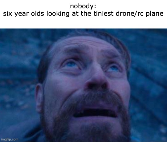 anybody knows what they're thinking at? | nobody:
six year olds looking at the tiniest drone/rc plane | image tagged in willem dafoe looking up | made w/ Imgflip meme maker