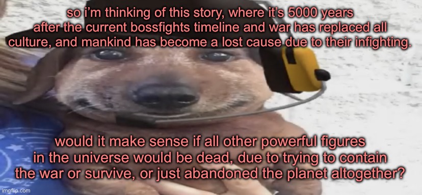 chucklenuts | so i’m thinking of this story, where it’s 5000 years after the current bossfights timeline and war has replaced all culture, and mankind has become a lost cause due to their infighting. would it make sense if all other powerful figures in the universe would be dead, due to trying to contain the war or survive, or just abandoned the planet altogether? | image tagged in chucklenuts | made w/ Imgflip meme maker