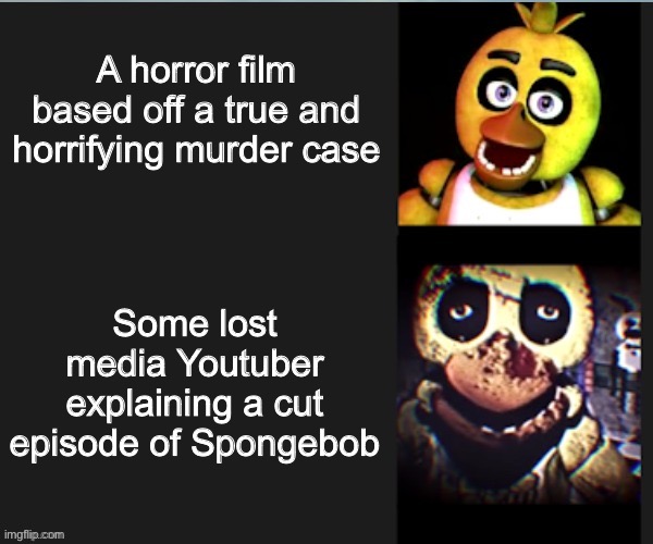 Chica normal vs scary | A horror film based off a true and horrifying murder case; Some lost media Youtuber explaining a cut episode of Spongebob | image tagged in chica normal vs scary | made w/ Imgflip meme maker