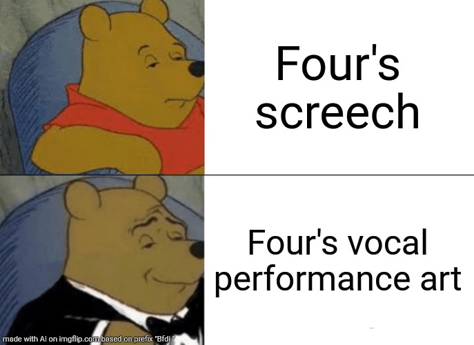 MY FIRST AI MEME | Four's screech; Four's vocal performance art | image tagged in memes,tuxedo winnie the pooh | made w/ Imgflip meme maker