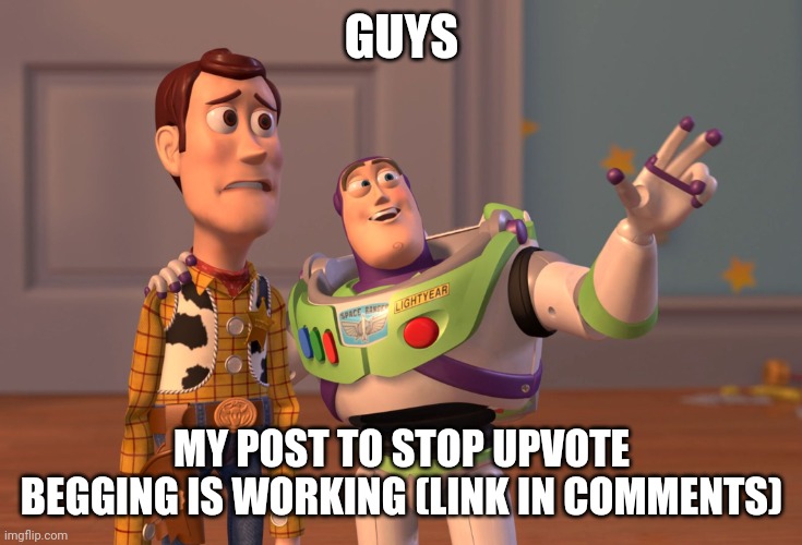 Yay | GUYS; MY POST TO STOP UPVOTE BEGGING IS WORKING (LINK IN COMMENTS) | image tagged in memes,x x everywhere | made w/ Imgflip meme maker