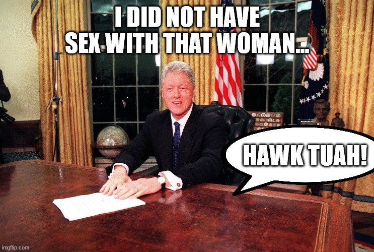 Bill Clinton Hawk Tuah! | I DID NOT HAVE SEX WITH THAT WOMAN... HAWK TUAH! | image tagged in hawk tuah,democrat,memes,bill clinton,funny memes,monica lewinsky | made w/ Imgflip meme maker