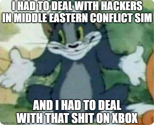 Tom Shrugging | I HAD TO DEAL WITH HACKERS IN MIDDLE EASTERN CONFLICT SIM AND I HAD TO DEAL WITH THAT SHIT ON XBOX | image tagged in tom shrugging | made w/ Imgflip meme maker