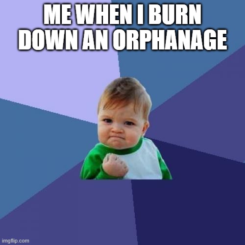 Relatable | ME WHEN I BURN DOWN AN ORPHANAGE | image tagged in memes,success kid | made w/ Imgflip meme maker