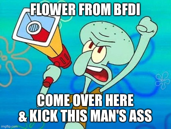 squidward megaphone | FLOWER FROM BFDI COME OVER HERE & KICK THIS MAN'S ASS | image tagged in squidward megaphone | made w/ Imgflip meme maker
