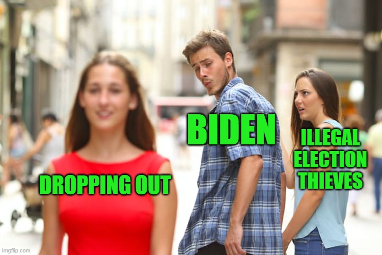 Distracted Biden | BIDEN; ILLEGAL ELECTION THIEVES; DROPPING OUT | image tagged in memes,distracted boyfriend | made w/ Imgflip meme maker