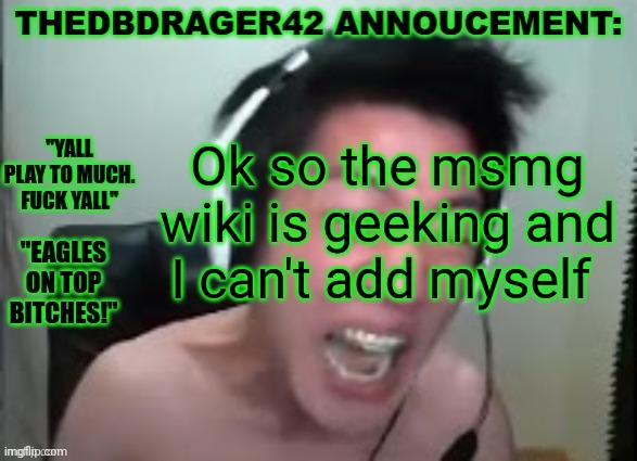 thedbdrager42s annoucement template | Ok so the msmg wiki is geeking and I can't add myself | image tagged in thedbdrager42s annoucement template | made w/ Imgflip meme maker