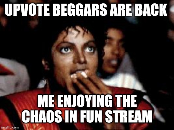 Will they be ever defeated? Lol, idc | UPVOTE BEGGARS ARE BACK; ME ENJOYING THE CHAOS IN FUN STREAM | image tagged in michael jackson eating popcorn | made w/ Imgflip meme maker