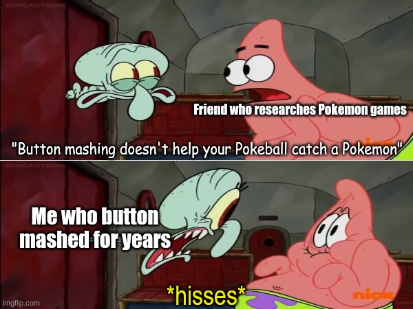 Pokemon game knowledge | Friend who researches Pokemon games; "Button mashing doesn't help your Pokeball catch a Pokemon"; Me who button mashed for years; *hisses* | image tagged in memes,funny,pokemon,gaming,video games | made w/ Imgflip meme maker