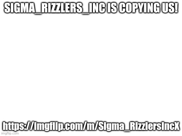 SIGMA_RIZZLERS_INC IS COPYING US! https://imgflip.com/m/Sigma_RizzlersIncX | made w/ Imgflip meme maker
