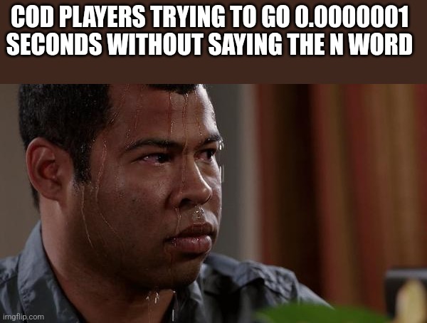 sweating bullets | COD PLAYERS TRYING TO GO 0.0000001 SECONDS WITHOUT SAYING THE N WORD | image tagged in sweating bullets | made w/ Imgflip meme maker